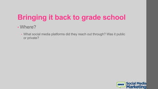 Bringing it back to grade school
• Where?
• What social media platforms did they reach out through? Was it public
or private?
 