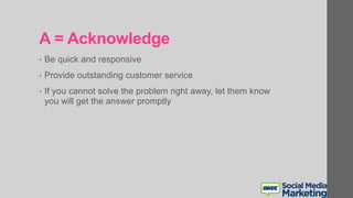 A = Acknowledge
• Be quick and responsive
• Provide outstanding customer service
• If you cannot solve the problem right away, let them know
you will get the answer promptly
 