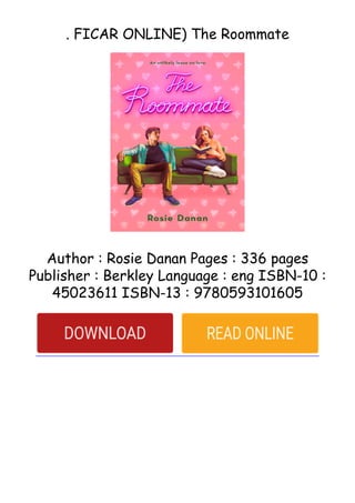 . FICAR ONLINE) The Roommate
Author : Rosie Danan Pages : 336 pages
Publisher : Berkley Language : eng ISBN-10 :
45023611 ISBN-13 : 9780593101605
 