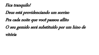 Fica tranquilo!
Deus está providenciando um sorriso
Pra cada noite que você passou aflito
O seu gemido será substituído por um hino de
vitória
 
