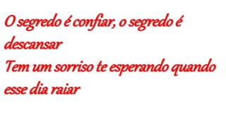 O segredo é confiar, o segredo é
descansar
Temumsorriso te esperando quando
esse dia raiar
 