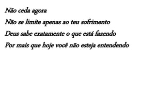 Não ceda agora
Não se limite apenas ao teu sofrimento
Deus sabe exatamente o que está fazendo
Por mais que hoje você não esteja entendendo
 