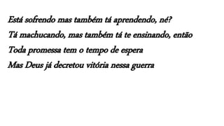 Está sofrendo mas também tá aprendendo, né?
Tá machucando, mas também tá te ensinando, então
Toda promessa tem o tempo de espera
Mas Deus já decretou vitória nessa guerra
 