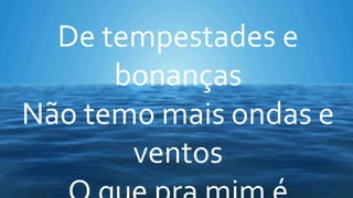 De tempestades e
bonanças
Não temo mais ondas e
ventos
 
