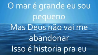 O mar é grande eu sou
pequeno
Mas Deus não vai me
abandonar
Isso é historia pra eu
 