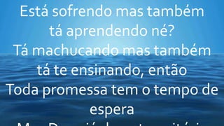 Está sofrendo mas também
tá aprendendo né?
Tá machucando mas também
tá te ensinando, então
Toda promessa tem o tempo de
espera
 