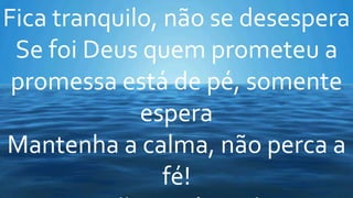 Fica tranquilo, não se desespera
Se foi Deus quem prometeu a
promessa está de pé, somente
espera
Mantenha a calma, não perca a
fé!
 