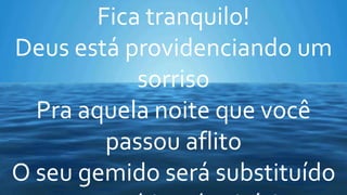 Fica tranquilo!
Deus está providenciando um
sorriso
Pra aquela noite que você
passou aflito
O seu gemido será substituído
 