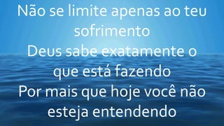 Não se limite apenas ao teu
sofrimento
Deus sabe exatamente o
que está fazendo
Por mais que hoje você não
esteja entendendo
 