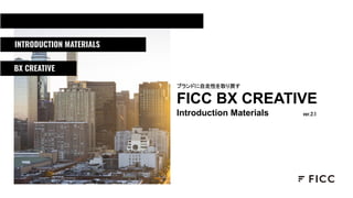 FICC BX CREATIVE
Introduction Materials ver.2.1
ブランドに自走性を取り戻す
BX CREATIVE
INTRODUCTION MATERIALS
 