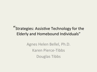 “Strategies:	
  Assis-ve	
  Technology	
  for	
  the	
  
  Elderly	
  and	
  Homebound	
  Individuals”	
  

          Agnes	
  Helen	
  Bellel,	
  Ph.D.	
  
            Karen	
  Pierce-­‐Tibbs	
  
              Douglas	
  Tibbs	
  
 