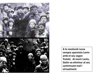 A la revolució russa
sempre apareixia Lenin
amb el seu segon
Trotski. Al morir Lenin,
Stalin va eliminar al seu
contrincant real i
virtualment.
 