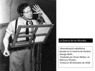 La Guerra de los Mundos
-Dramatització radiofònica
basada en la novel.la de Herbert
George Wells.
-Produïda per Orson Welles i el
Mercury Theatre.
-Emesa el 30 d’octubre de 1938.
 