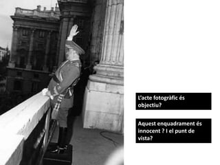 L’acte fotogràfic és
objectiu?
Aquest enquadrament és
innocent ? I el punt de
vista?
 