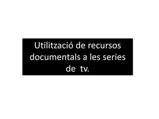 Utilització de recursos
documentals a les series
de tv.
 