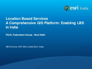 Location Based Services
A Comprehensive GIS Platform: Enabling LBS
in India
FICCI, Federation House , New Delhi
Nikhil Kumar, NIIT GIS Limited (Esri India)
 