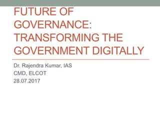 FUTURE OF
GOVERNANCE:
TRANSFORMING THE
GOVERNMENT DIGITALLY
Dr. Rajendra Kumar, IAS
CMD, ELCOT
28.07.2017
 
