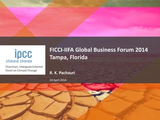 Chairman, Intergovernmental
Panel on Climate Change
FICCI-IIFA Global Business Forum 2014
Tampa, Florida
R. K. Pachauri
24 April 2014
 