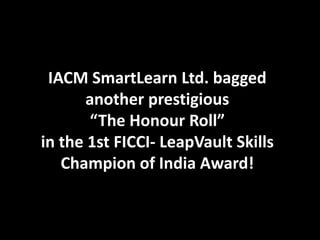 IACM SmartLearn Ltd. bagged
      another prestigious
       “The Honour Roll”
in the 1st FICCI- LeapVault Skills
   Champion of India Award!
 