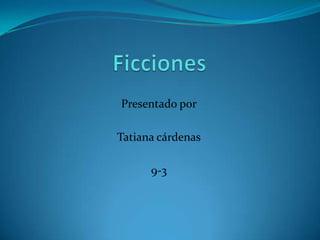 Ficciones  Presentado por Tatiana cárdenas 9-3  