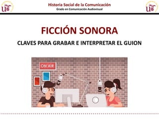 FICCIÓN SONORA
CLAVES PARA GRABAR E INTERPRETAR EL GUION
Historia Social de la Comunicación
Grado en Comunicación Audiovisual
 