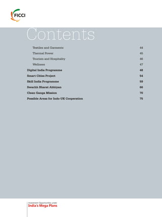 Textiles and Garments 44
Thermal Power 45
Tourism and Hospitality 46
Wellness 47
Digital India Programme 48
Smart Cities Project 54
Skill India Programme 59
Swachh Bharat Abhiyan 66
Clean Ganga Mission 70
Possible Areas for Indo-UK Cooperation 75
Contents
Investment Opportunities under
India’s Mega Plans
 