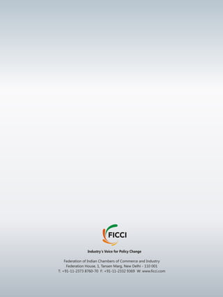 Industry's Voice for Policy Change
Federation of Indian Chambers of Commerce and Industry
Federation House, 1, Tansen Marg, New Delhi - 110 001
T: +91-11-2373 8760-70 F: +91-11-2332 9369 W: www.ficci.com
 
