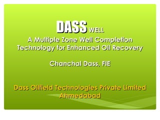 DASS WELL

A Multiple Zone Well Completion
Technology for Enhanced Oil Recovery
Chanchal Dass, FIE
Dass Oilfield Technologies Private Limited
Ahmedabad

 