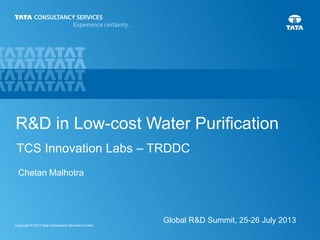 1Copyright © 2013 Tata Consultancy Services Limited
R&D in Low-cost Water Purification
TCS Innovation Labs – TRDDC
Global R&D Summit, 25-26 July 2013
Chetan Malhotra
 