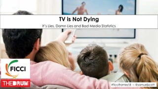 #ficciframes18 -- @samueljscott
TV is Not Dying 
It’s Lies, Damn Lies and Bad Media Statistics
 