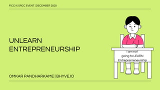 UNLEARN
ENTREPRENEURSHIP
FICCI X SRCC EVENT | DECEMBER 2020
OMKAR PANDHARKAME | BHYVE.IO
I am not
going to LEARN
Entreprenreneurship
 
