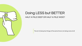 Doing LESS but BETTER
HALF A MILE DEEP OR HALF A MILE WIDE?
The art of doing two things at the same time is not doing none at all
 