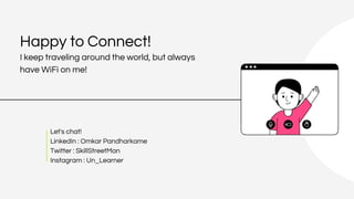 Happy to Connect!
I keep traveling around the world, but always
have WiFi on me!
Let's chat!
LinkedIn : Omkar Pandharkame
Twitter : SkillStreetMan
Instagram : Un_Learner
 