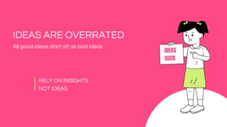 IDEAS ARE OVERRATED
All good ideas start off as bad ideas
IDEAS
SUCK
RELY ON INSIGHTS
NOT IDEAS
 