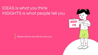 IDEAS is what you think
iNSIGHT
FTW
Observations are all around you!
INSIGHTS is what people tell you
 