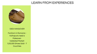 DESI HANGOVER
FanDom In Romania -
Kolhapuris need a
Makeover-
Validated Market-
5,00,000 Shoes Sold - 7
Countries
LEARN FROM EXPERIENCES
 