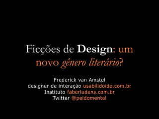 Ficções de Design: um
  novo gênero literário?
          Frederick van Amstel
designer de interação usabilidoido.com.br
      Instituto faberludens.com.br
          Twitter @peidomental
 