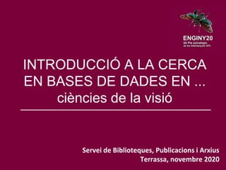 Servei de Biblioteques, Publicacions i Arxius
Terrassa, novembre 2020
INTRODUCCIÓ A LA CERCA
EN BASES DE DADES EN ...
ciències de la visió
 
