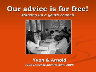 Our advice is for free! starting up a youth council Yvon & Arnold FICE International Helsinki 2008 