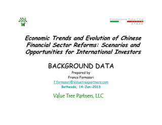 Economic Trends and Evolution of Chinese
Financial Sector Reforms: Scenarios and
Opportunities for International Investors
BACKGROUND DATA
Prepared by
Franco Fornasari
f.fornasari@Valuetreepartners.com
Bethesda, 14-Jan-2013
 