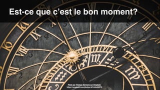 Photo par Thomas Bormans sur Unsplash.  
https://unsplash.com/photos/JsTmUnHdVYQ
Est-ce que c’est le bon moment?
 