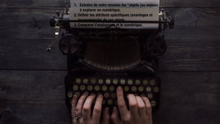 1. Extraire de votre mission les “objets (ou enjeux) à explorer en numérique.
2. Déﬁnir les attributs spéciﬁques (avantages et inconvénients) de ces objets.
3. Comparer l'analogique et le numérique.
4. Trouver des complémentarités.
5.Explorer les opportunités de partenariat et collaboration autours ce ces enjeux.
1. Extraire de votre mission les “objets (ou enjeux)  
à explorer en numérique.
2. Déﬁnir les attributs spéciﬁques (avantages et  
inconvénients) de ces objets.
3. Comparer l'analogique et le numérique.
4. Trouver des complémentarités.
5.Explorer les opportunités de partenariat et  
collaboration autours ce ces enjeux.
 