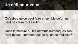 Un défi pour vous!
Qu’est-ce qu’on peut faire ensemble qu’on ne
peut pas faire tout seul?
Dans le mesure ou les attributs numériques sont
“non-rivaux” comment est-ce qu’on se multiplie?
 