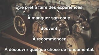 Être prêt à faire des expériences.
À manquer son coup. 
 
Souvent. 
 
À recommencer. 
 
À découvrir quelque chose de fondamental.
 