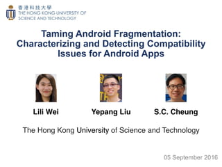 Taming Android Fragmentation:
Characterizing and Detecting Compatibility
Issues for Android Apps
Lili Wei Yepang Liu
This
image
canno
t
curre
S.C. Cheung
The Hong Kong University of Science and Technology
05 September 2016
 