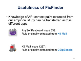 Usefulness of FicFinder
• Knowledge of API-context pairs extracted from
our empirical study can be transferred across
different apps
38
AnySoftKeyboard Issue 639:
Rule originally extracted from K9 Mail
K9 Mail Issue 1237:
Rule originally extracted from CSipSimple
 
