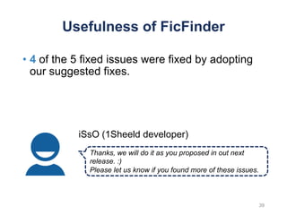 Usefulness of FicFinder
• 4 of the 5 fixed issues were fixed by adopting
our suggested fixes.
Thanks, we will do it as you proposed in out next
release. :)
Please let us know if you found more of these issues.
iSsO (1Sheeld developer)
39
 