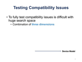 Testing Compatibility Issues
• To fully test compatibility issues is difficult with
huge search space
• Combination of three dimensions
7
Device Model
 