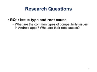 Research Questions
• RQ1: Issue type and root cause
• What are the common types of compatibility issues
in Android apps? What are their root causes?
9
 