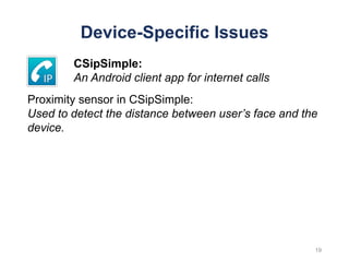 Device-Specific Issues
19
CSipSimple:
An Android client app for internet calls
Proximity sensor in CSipSimple:
Used to detect the distance between user’s face and the
device.
 